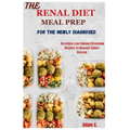 The Renal Diet Meal Prep for the Newly Diagnosed: Delicious Low-Sodium Potassium Recipes to Manage Kidney Disease