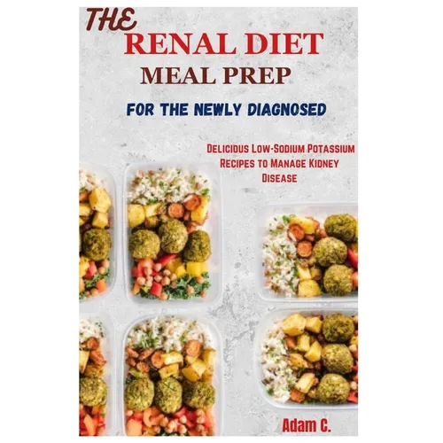 The Renal Diet Meal Prep for the Newly Diagnosed: Delicious Low-Sodium Potassium Recipes to Manage Kidney Disease