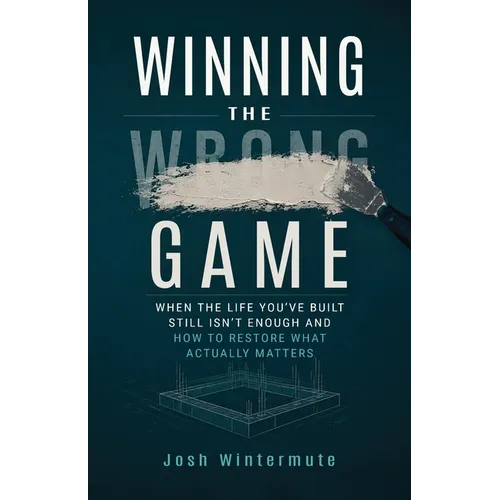 Winning the Wrong Game: When the Life You've Built Still Isn't Enough and How to Restore What Actually Matters