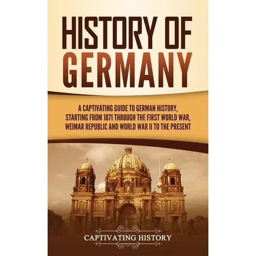 History of Germany: A Captivating Guide to German History, Starting from 1871 through the First World War, Weimar Republic, and World War II to the Pr