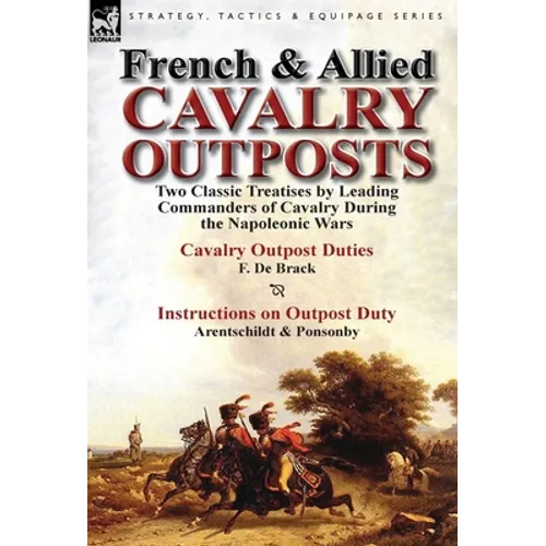 French & Allied Cavalry Outposts: Two Classic Treatises by Leading Commanders of Cavalry During the Napoleonic Wars-Cavalry Outpost Duties by F. de Br