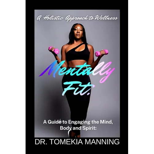 Mentally Fit: A Guide to Engaging the Mind, Body and Spirit: A Holistic Approach to Wellness
