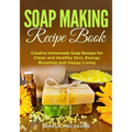 Soap Making Recipe Book: Creative Homemade Soap Recipes for Clean and Healthy Skin, Energy Boosting and Happy Living