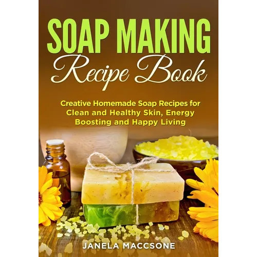 Soap Making Recipe Book: Creative Homemade Soap Recipes for Clean and Healthy Skin, Energy Boosting and Happy Living