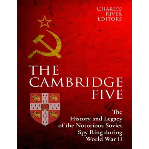 The Cambridge Five: The History and Legacy of the Notorious Soviet Spy Ring in Britain during World War II and the Cold War