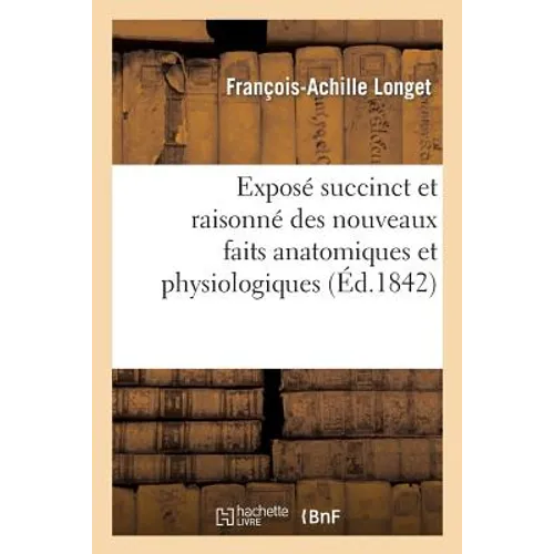 Exposé Succinct Et Raisonné Des Nouveaux Faits Anatomiques Et Physiologiques Consignés: Dans Les Quatre Mémoires Adressés Par M. Longet À l'Académie D