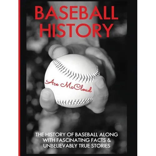 Baseball History: The History of Baseball Along With Fascinating Facts & Unbelievably True Stories