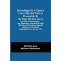 Proceedings Of A General Court-Martial Held At Brunswick, In The State Of New-Jersey, By Order Of His Excellency Gen. Washington, Commander-In-Chief O