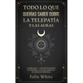 Todo lo que Querías Saber Sobre la Telepatía y las Auras: 2 Libros en 1 - Guía de Telepatía en Español, La Guía Completa de Auras en Español