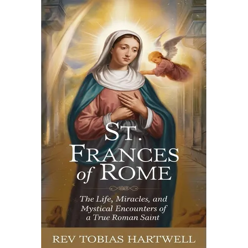 St. Frances of Rome: The Life, Miracles, and Mystical Encounters of a True Roman Saint.