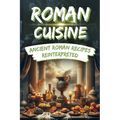 Roman Cuisine: Ancient Roman Recipes Reinterpreted: Incl. Pictures for each Recipe
