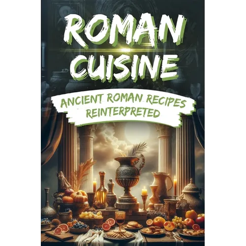 Roman Cuisine: Ancient Roman Recipes Reinterpreted: Incl. Pictures for each Recipe