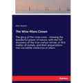 The Wise-Mans Crown: The glory of the rosie-cross - shewing the wonderful power of nature, with the full discovery of the true coelum terrae, or first