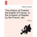The History of Charles the Eighth of France, or the Invasion of Naples by the French, Etc.