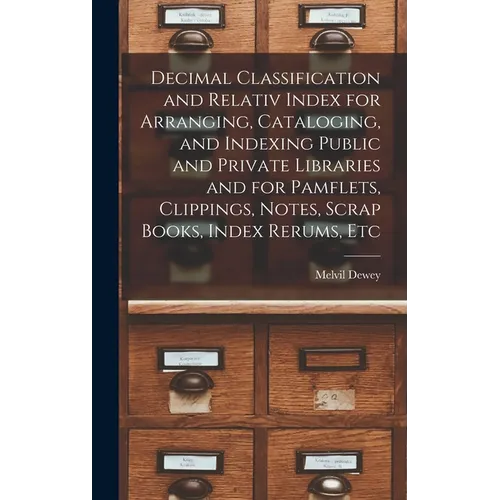 Decimal Classification and Relativ Index for Arranging, Cataloging, and Indexing Public and Private Libraries and for Pamflets, Clippings, Notes, Scra