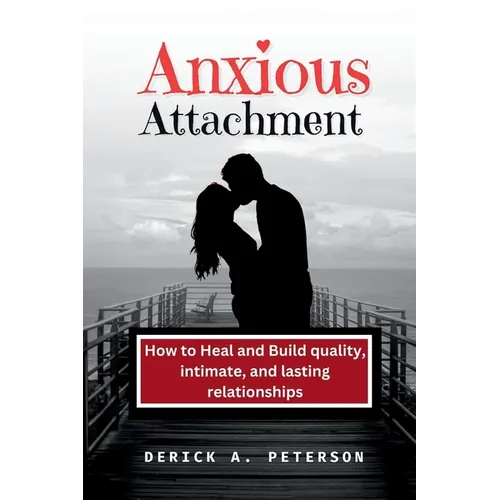 Anxious Attachment: How to Heal and Build quality, intimate, and lasting relationships