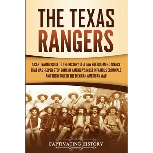The Texas Rangers: A Captivating Guide to the History of a Law Enforcement Agency That Has Helped Stop Some of America's Most Infamous Criminals and T