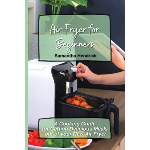 Air Fryer for Beginners: A Cooking Guide for Getting Delicious Meals out of your New Air Fryer