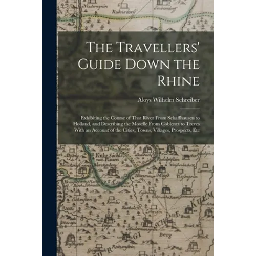 The Travellers' Guide Down the Rhine: Exhibiting the Course of That River From Schaffhausen to Holland, and Describing the Moselle From Coblentz to Tr