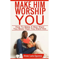 Make Him Worship You: How to Make A Man Want You, More Than You Want Him