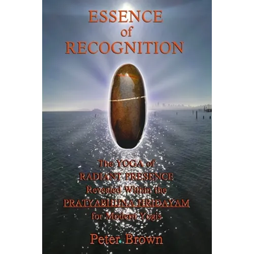 Essence of Recognition: The Yoga of Radiant Presence Revealed Within the PRATYABHIJNA HRIDAYAM for Modern Yogis