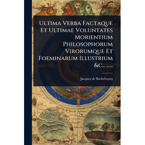 Ultima Verba Factaque Et Ultimae Voluntates Morientium Philosophorum Virorumque Et Foeminarum Illustrium &c., ......