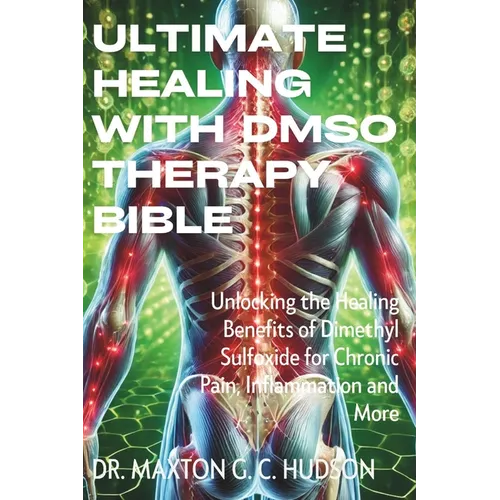 Ultimate Healing With DMSO Therapy Bible: Unlocking the Healing Benefits of Dimethyl Sulfoxide for Chronic Pain, Inflammation and More