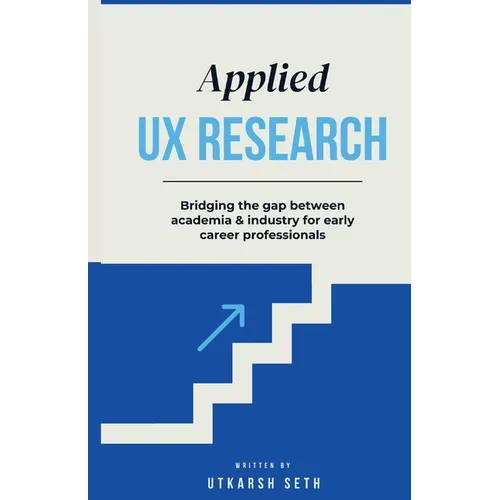 Applied UX Research: Bridging the gap between academia and industry: Written for early UX Research career professionals