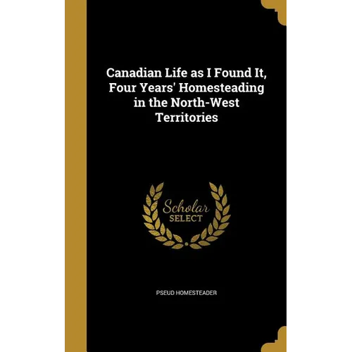 Canadian Life as I Found It, Four Years' Homesteading in the North-West Territories