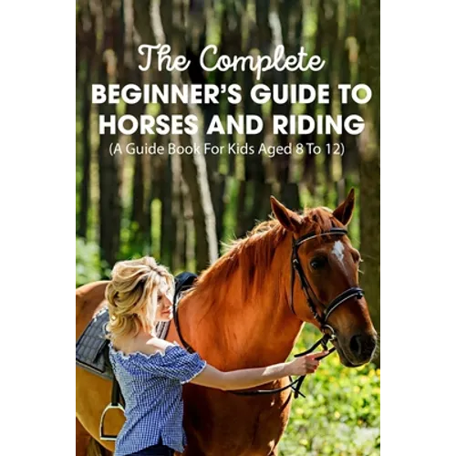 The Complete Beginner's Guide To Horses And Riding A Guide Book For Kids Aged 8 To 12: Essential Handbook For Horse