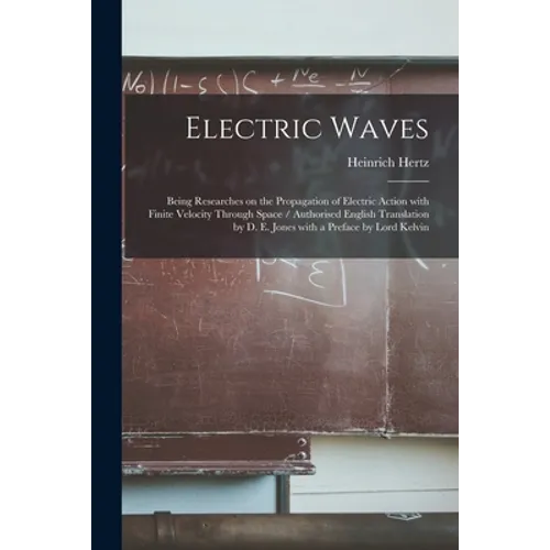 Electric Waves: Being Researches on the Propagation of Electric Action With Finite Velocity Through Space / Authorised English Transla
