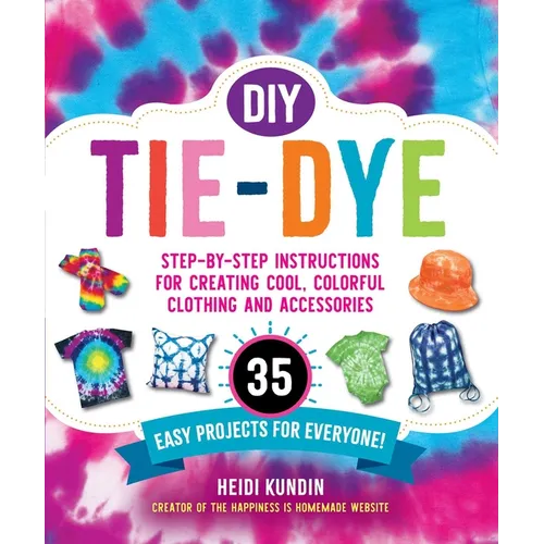 DIY Tie-Dye: Step-By-Step Instructions for Creating Cool, Colorful Clothing and Accessories--35 Easy Projects for Everyone!