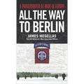 All the Way to Berlin: A Paratrooper at War in Europe