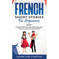 French Short Stories for Beginners Book 1: Over 100 Dialogues and Daily Used Phrases to Learn French in Your Car. Have Fun & Grow Your Vocabulary, wit