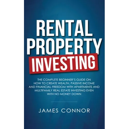Rental Property Investing: Complete Beginner's Guide on How to Create Wealth, Passive Income and Financial Freedom with Apartments and Multifamily Rea