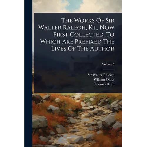 The Works Of Sir Walter Ralegh, Kt., Now First Collected, To Which Are Prefixed The Lives Of The Author
