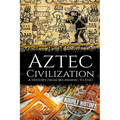 Aztec Civilization: A History from Beginning to End