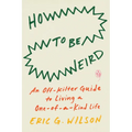 How to Be Weird: An Off-Kilter Guide to Living a One-Of-A-Kind Life