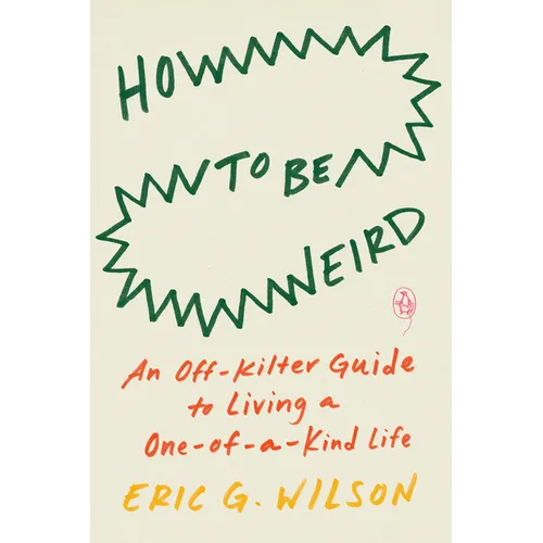 How to Be Weird: An Off-Kilter Guide to Living a One-Of-A-Kind Life