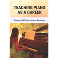 Teaching Piano As A Career: Successful Piano Lesson Business.: How To Begin Teaching Piano Lessons