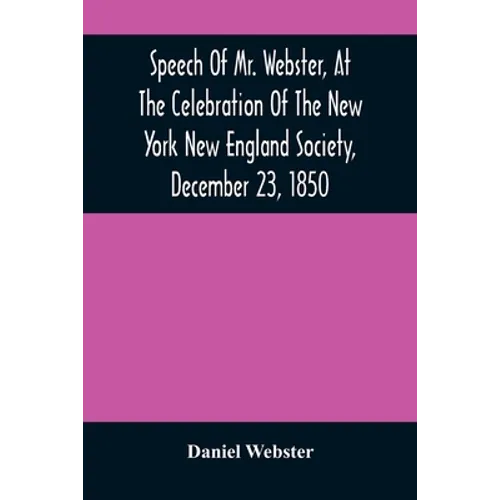 Speech Of Mr. Webster, At The Celebration Of The New York New England Society, December 23, 1850