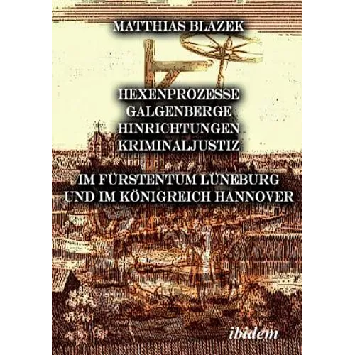 Ein dunkles Kapitel der deutschen Geschichte: Hexenprozesse, Galgenberge, Hinrichtungen, Kriminaljustiz. Im Fürstentum Lüneburg und im Königreich Hann - Paperback