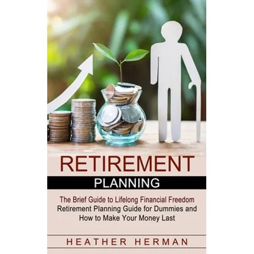 Retirement Planning: The Brief Guide to Lifelong Financial Freedom (Retirement Planning Guide for Dummies and How to Make Your Money Last)
