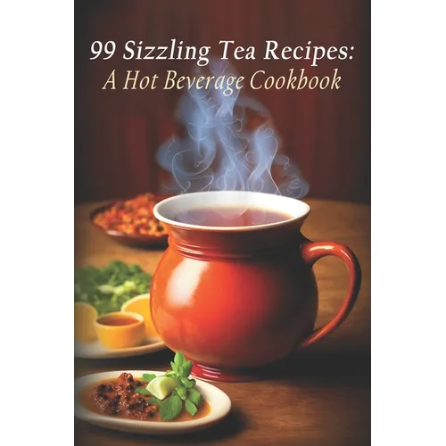 99 Sizzling Tea Recipes: A Hot Beverage Cookbook