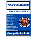 Nattokinase for Beginners: Unlocking Nattokinase A Comprehensive Guide To Heart Wellness Unveiling The Power Of Cardiovascular Health And Blood C