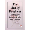 The Idea Of Progress An Inquiry Into Its Origin And Growth