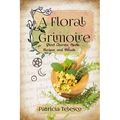 A Floral Grimoire: Plant Charms, Spells, Recipes, and Rituals