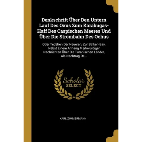 Denkschrift Über Den Untern Lauf Des Oxus Zum Karabugas-Haff Des Caspischen Meeres Und Über Die Strombahn Des Ochus: Oder Tedshen Der Neueren, Zur Bal
