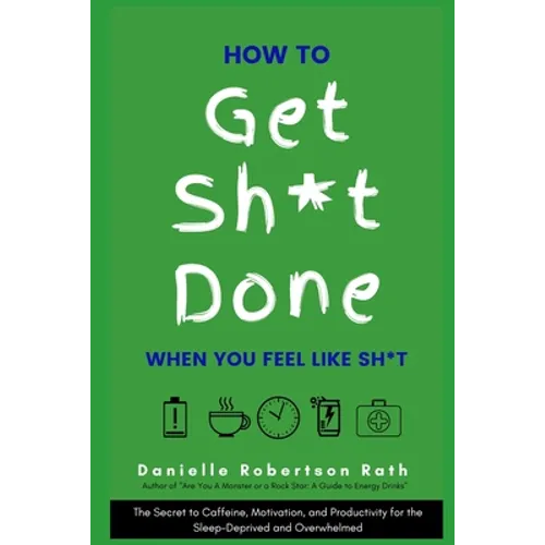 How to Get Sh*t Done When You Feel Like Sh*t: The Secret to Caffeine, Motivation, and Productivity for the Sleep-Deprived and Overwhelmed
