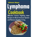 Lymphoma Cookbook: Effective Cancer Fighting Meal Recipes to Boost Immune System and Restore Healthy Living